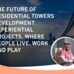 THE FUTURE OF RESIDENTIAL TOWERS DEVELOPMENT: EXPERIENTIAL PROJECTS, WHERE PEOPLE LIVE, WORK AND PLAY